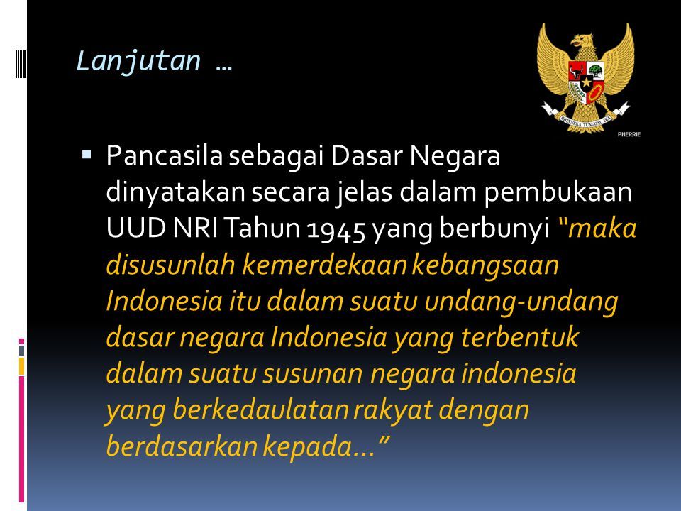 Lanjutan …  Pancasila sebagai Dasar Negara dinyatakan secara jelas dalam pembukaan UUD NRI Tahun 1945 yang berbunyi maka disusunlah kemerdekaan kebangsaan Indonesia itu dalam suatu undang-undang dasar negara Indonesia yang terbentuk dalam suatu susunan negara indonesia yang berkedaulatan rakyat dengan berdasarkan kepada...