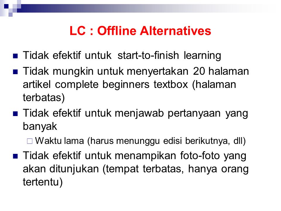 LC : Offline Alternatives  Tidak efektif untuk start-to-finish learning  Tidak mungkin untuk menyertakan 20 halaman artikel complete beginners textbox (halaman terbatas)  Tidak efektif untuk menjawab pertanyaan yang banyak  Waktu lama (harus menunggu edisi berikutnya, dll)  Tidak efektif untuk menampikan foto-foto yang akan ditunjukan (tempat terbatas, hanya orang tertentu)