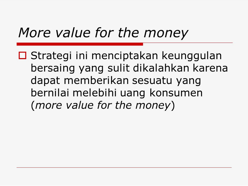 More value for the money  Strategi ini menciptakan keunggulan bersaing yang sulit dikalahkan karena dapat memberikan sesuatu yang bernilai melebihi uang konsumen (more value for the money)