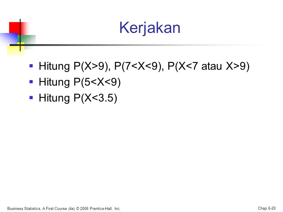 Kerjakan  Hitung P(X>9), P(7 9)  Hitung P(5<X<9)  Hitung P(X<3.5) Business Statistics, A First Course (4e) © 2006 Prentice-Hall, Inc.
