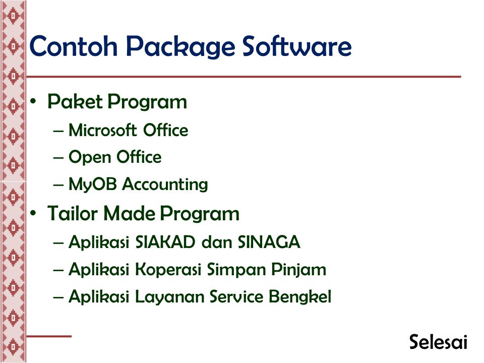Contoh Package Software • Paket Program – Microsoft Office – Open Office – MyOB Accounting • Tailor Made Program – Aplikasi SIAKAD dan SINAGA – Aplikasi Koperasi Simpan Pinjam – Aplikasi Layanan Service Bengkel Selesai