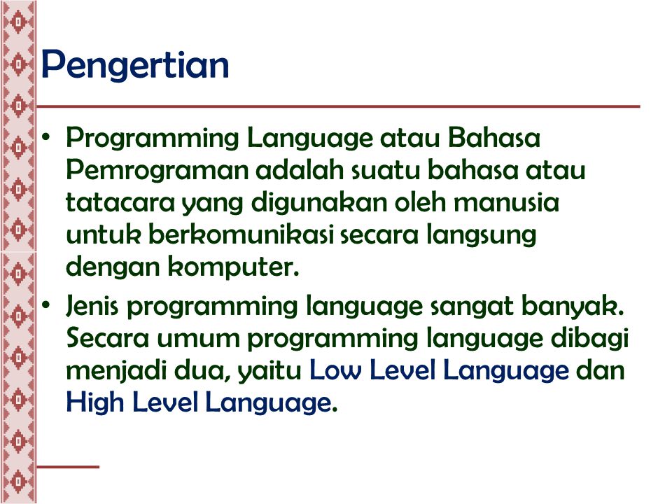 Pengertian • Programming Language atau Bahasa Pemrograman adalah suatu bahasa atau tatacara yang digunakan oleh manusia untuk berkomunikasi secara langsung dengan komputer.