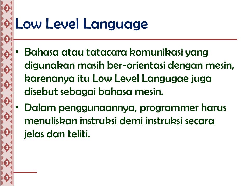 Low Level Language • Bahasa atau tatacara komunikasi yang digunakan masih ber-orientasi dengan mesin, karenanya itu Low Level Langugae juga disebut sebagai bahasa mesin.