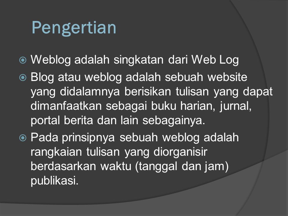 Pengertian  Weblog adalah singkatan dari Web Log  Blog atau weblog adalah sebuah website yang didalamnya berisikan tulisan yang dapat dimanfaatkan sebagai buku harian, jurnal, portal berita dan lain sebagainya.
