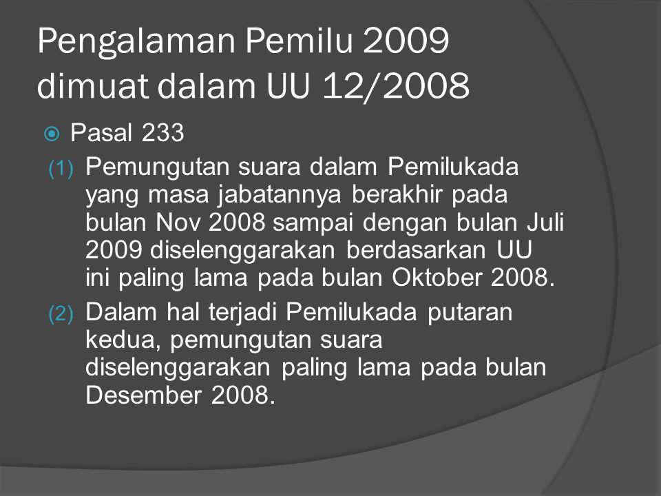 Pengalaman Pemilu 2009 dimuat dalam UU 12/2008  Pasal 233 (1) Pemungutan suara dalam Pemilukada yang masa jabatannya berakhir pada bulan Nov 2008 sampai dengan bulan Juli 2009 diselenggarakan berdasarkan UU ini paling lama pada bulan Oktober 2008.