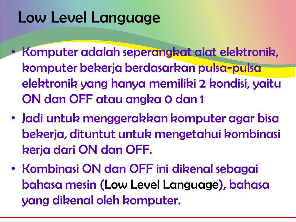 Low Level Language • Komputer adalah seperangkat alat elektronik, komputer bekerja berdasarkan pulsa-pulsa elektronik yang hanya memiliki 2 kondisi, yaitu ON dan OFF atau angka 0 dan 1 • Jadi untuk menggerakkan komputer agar bisa bekerja, dituntut untuk mengetahui kombinasi kerja dari ON dan OFF.