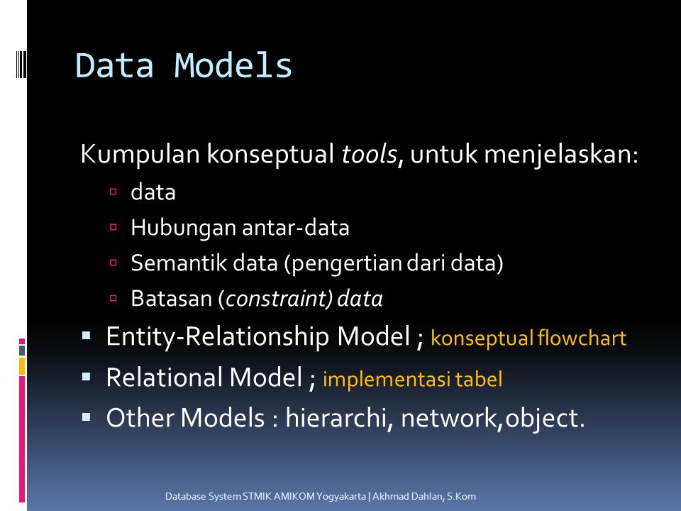 Data Models Kumpulan konseptual tools, untuk menjelaskan:  data  Hubungan antar-data  Semantik data (pengertian dari data)  Batasan (constraint) data  Entity-Relationship Model ; konseptual flowchart  Relational Model ; implementasi tabel  Other Models : hierarchi, network,object.