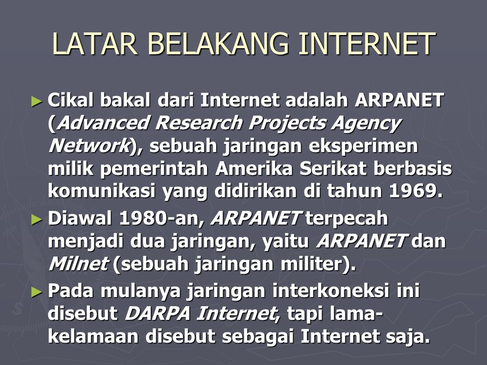 LATAR BELAKANG INTERNET ► Cikal bakal dari Internet adalah ARPANET (Advanced Research Projects Agency Network), sebuah jaringan eksperimen milik pemerintah Amerika Serikat berbasis komunikasi yang didirikan di tahun 1969.