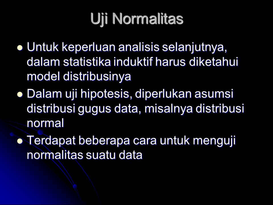 Uji Normalitas  Untuk keperluan analisis selanjutnya, dalam statistika induktif harus diketahui model distribusinya  Dalam uji hipotesis, diperlukan asumsi distribusi gugus data, misalnya distribusi normal  Terdapat beberapa cara untuk menguji normalitas suatu data