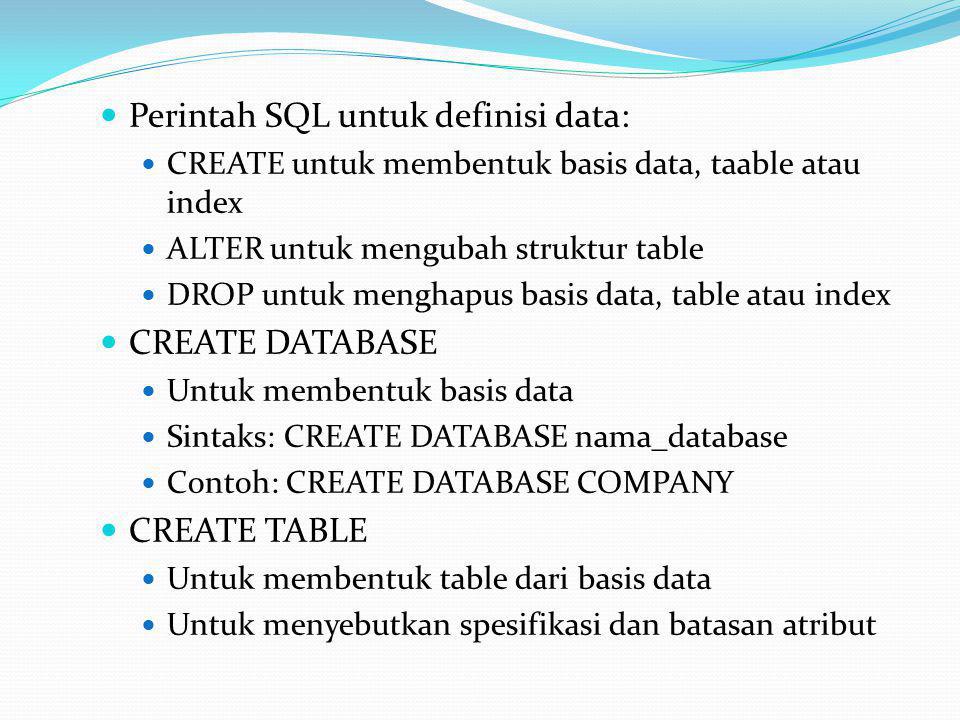  Perintah SQL untuk definisi data:  CREATE untuk membentuk basis data, taable atau index  ALTER untuk mengubah struktur table  DROP untuk menghapus basis data, table atau index  CREATE DATABASE  Untuk membentuk basis data  Sintaks: CREATE DATABASE nama_database  Contoh: CREATE DATABASE COMPANY  CREATE TABLE  Untuk membentuk table dari basis data  Untuk menyebutkan spesifikasi dan batasan atribut