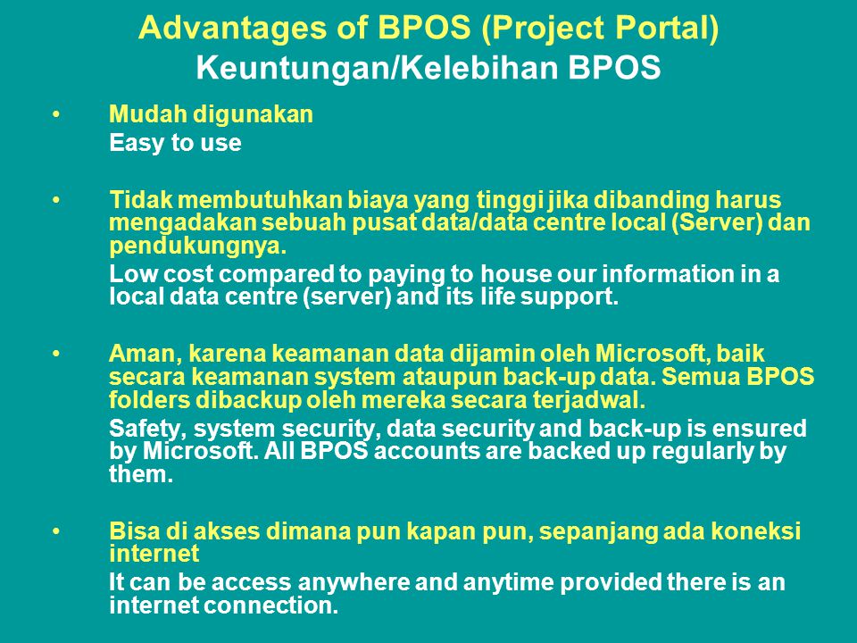 Advantages of BPOS (Project Portal) Keuntungan/Kelebihan BPOS •Mudah digunakan Easy to use •Tidak membutuhkan biaya yang tinggi jika dibanding harus mengadakan sebuah pusat data/data centre local (Server) dan pendukungnya.