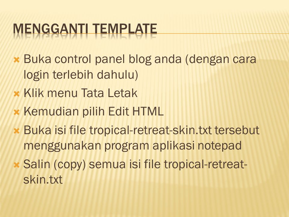  Buka control panel blog anda (dengan cara login terlebih dahulu)  Klik menu Tata Letak  Kemudian pilih Edit HTML  Buka isi file tropical-retreat-skin.txt tersebut menggunakan program aplikasi notepad  Salin (copy) semua isi file tropical-retreat- skin.txt