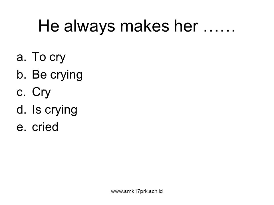 He always makes her …… a.To cry b.Be crying c.Cry d.Is crying e.cried