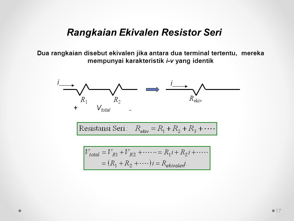 Dua rangkaian disebut ekivalen jika antara dua terminal tertentu, mereka mempunyai karakteristik i-v yang identik 17 R1R1 R2R2 R ekiv + V total  i i Rangkaian Ekivalen Resistor Seri