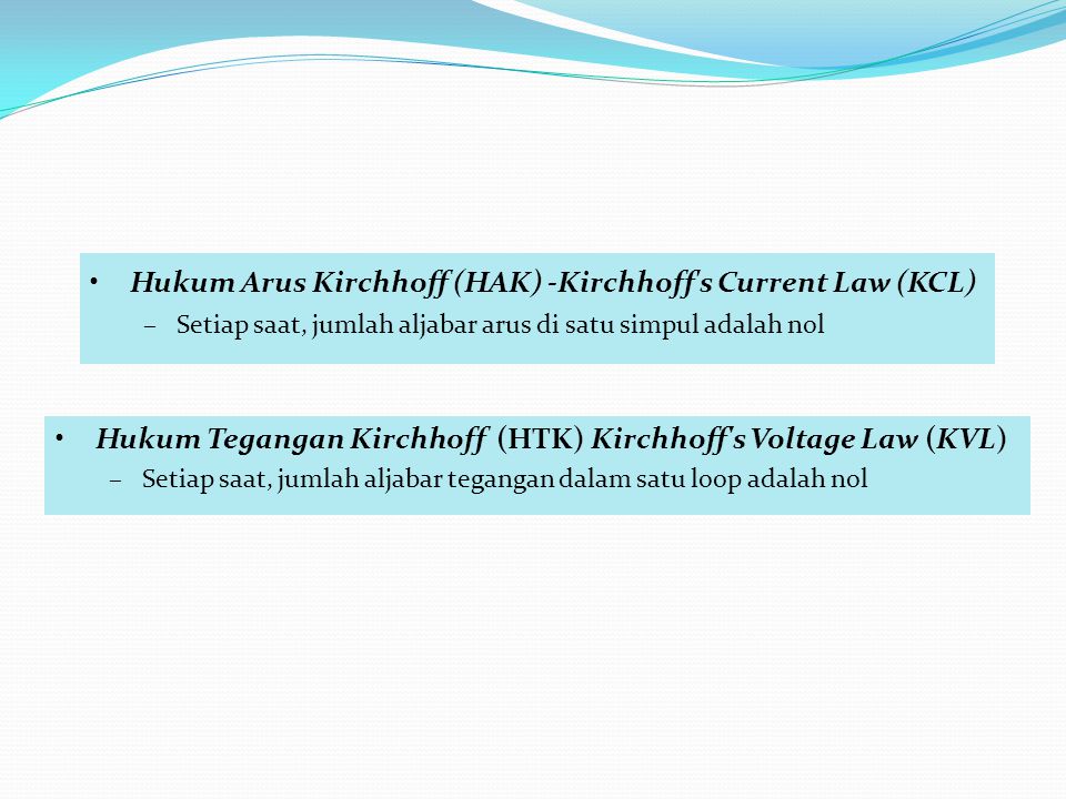 •Hukum Tegangan Kirchhoff (HTK) Kirchhoff s Voltage Law (KVL) –Setiap saat, jumlah aljabar tegangan dalam satu loop adalah nol •Hukum Arus Kirchhoff (HAK) -Kirchhoff s Current Law (KCL) –Setiap saat, jumlah aljabar arus di satu simpul adalah nol