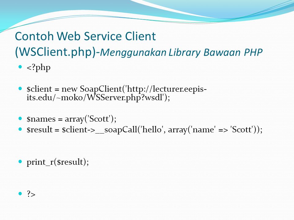 Contoh Web Service Client (WSClient.php)- Menggunakan Library Bawaan PHP  < php  $client = new SoapClient(   its.edu/~moko/WSServer.php wsdl );  $names = array( Scott );  $result = $client->__soapCall( hello , array( name => Scott ));  print_r($result);  >