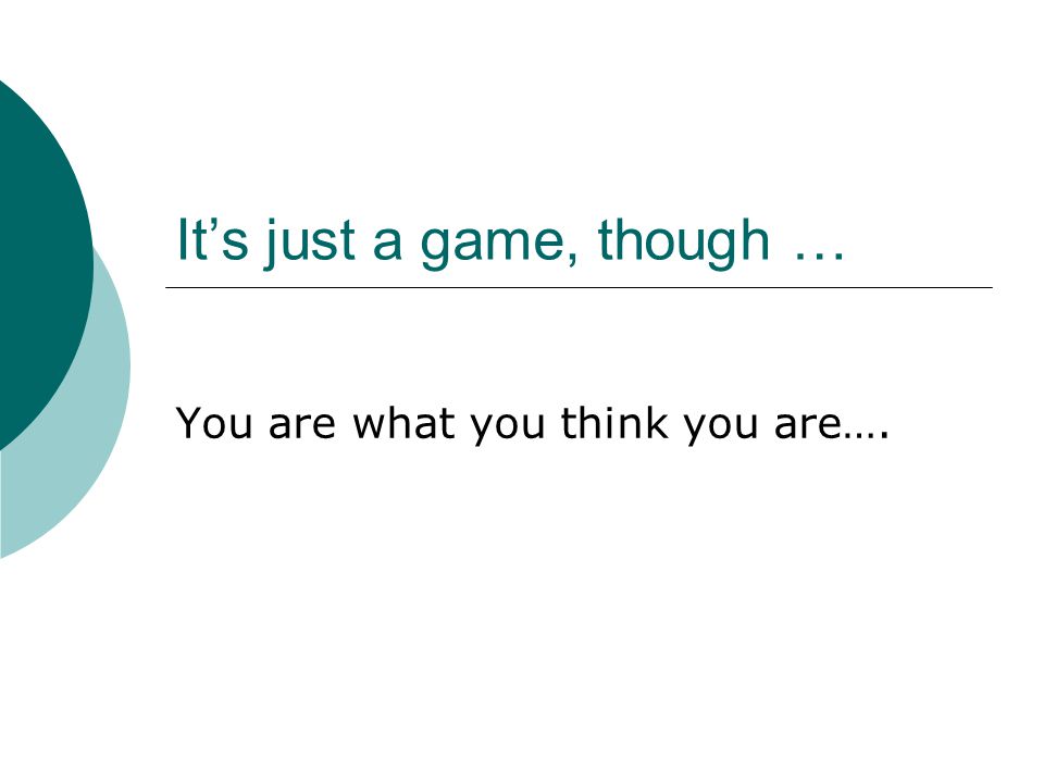 It’s just a game, though … You are what you think you are….