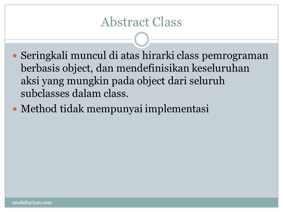 Abstract Class  Seringkali muncul di atas hirarki class pemrograman berbasis object, dan mendefinisikan keseluruhan aksi yang mungkin pada object dari seluruh subclasses dalam class.