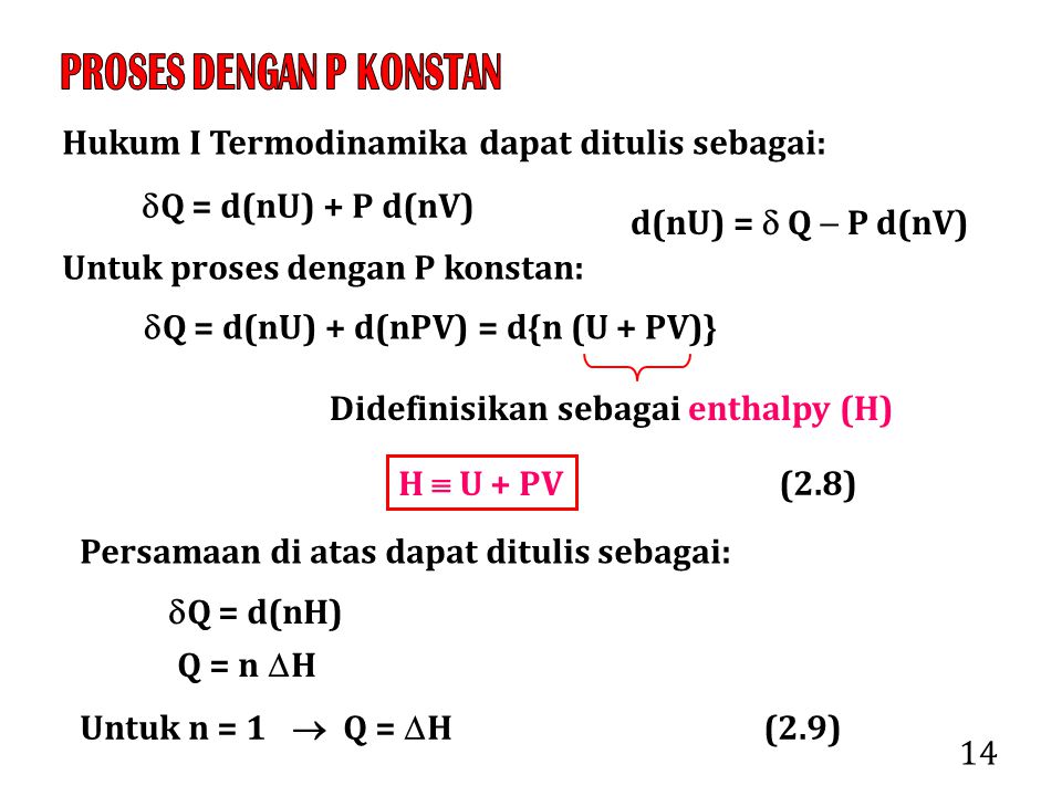 14 Hukum I Termodinamika dapat ditulis sebagai:  Q = d(nU) + P d(nV) Untuk proses dengan P konstan:  Q = d(nU) + d(nPV) = d{n (U + PV)} Didefinisikan sebagai enthalpy (H) H  U + PV Persamaan di atas dapat ditulis sebagai:  Q = d(nH) Q = n  H (2.8) Untuk n = 1  Q =  H (2.9) d(nU) =  Q  P d(nV)