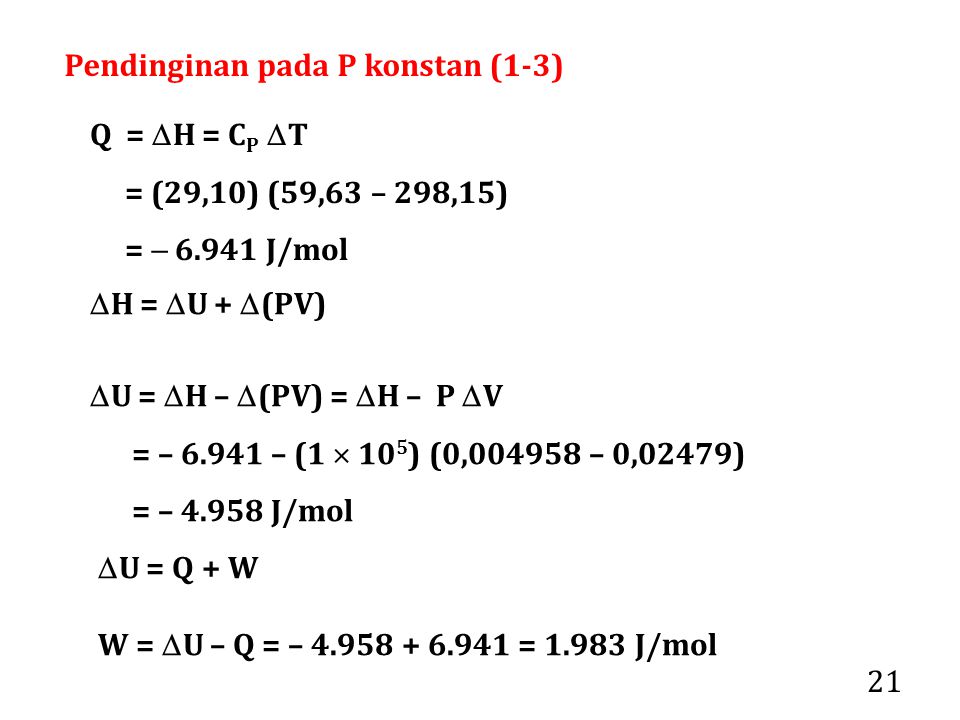 21 Q =  H = C P  T = (29,10) (59,63 – 298,15) =  J/mol  U =  H –  (PV) =  H – P  V = – – (1  10 5 ) (0, – 0,02479) = – J/mol  H =  U +  (PV)  U = Q + W W =  U – Q = – = J/mol Pendinginan pada P konstan (1-3)