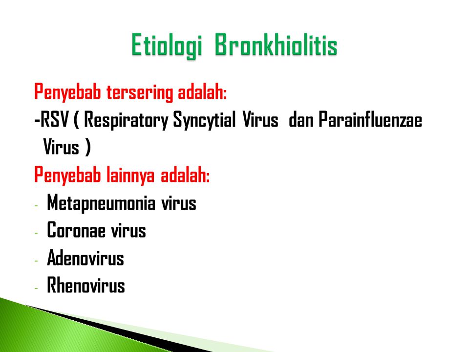 Penyebab tersering adalah: -RSV ( Respiratory Syncytial Virus dan Parainfluenzae Virus ) Penyebab lainnya adalah: - Metapneumonia virus - Coronae virus - Adenovirus - Rhenovirus