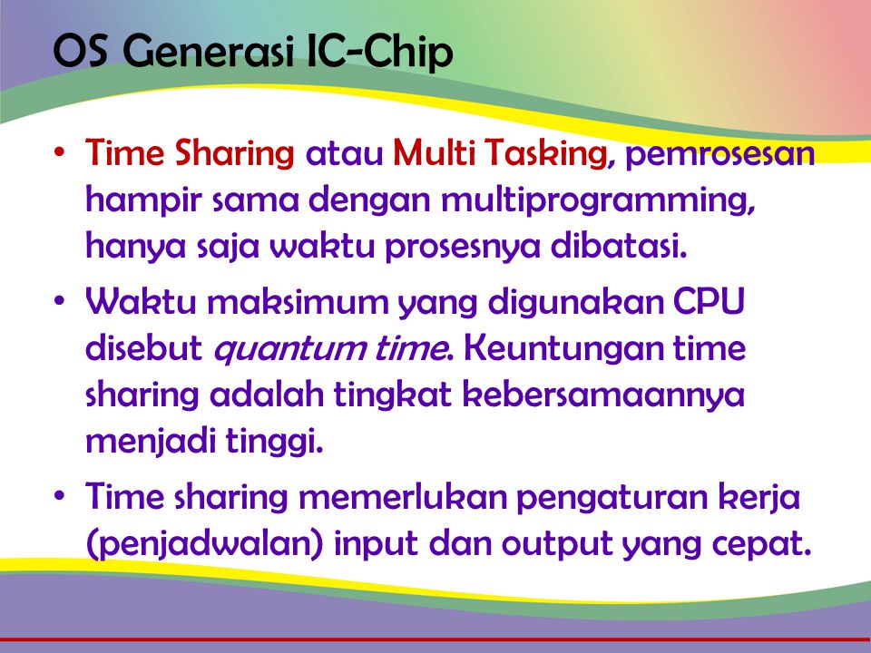 OS Generasi IC-Chip • Time Sharing atau Multi Tasking, pemrosesan hampir sama dengan multiprogramming, hanya saja waktu prosesnya dibatasi.