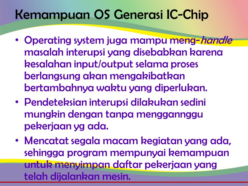Kemampuan OS Generasi IC-Chip • Operating system juga mampu meng-handle masalah interupsi yang disebabkan karena kesalahan input/output selama proses berlangsung akan mengakibatkan bertambahnya waktu yang diperlukan.