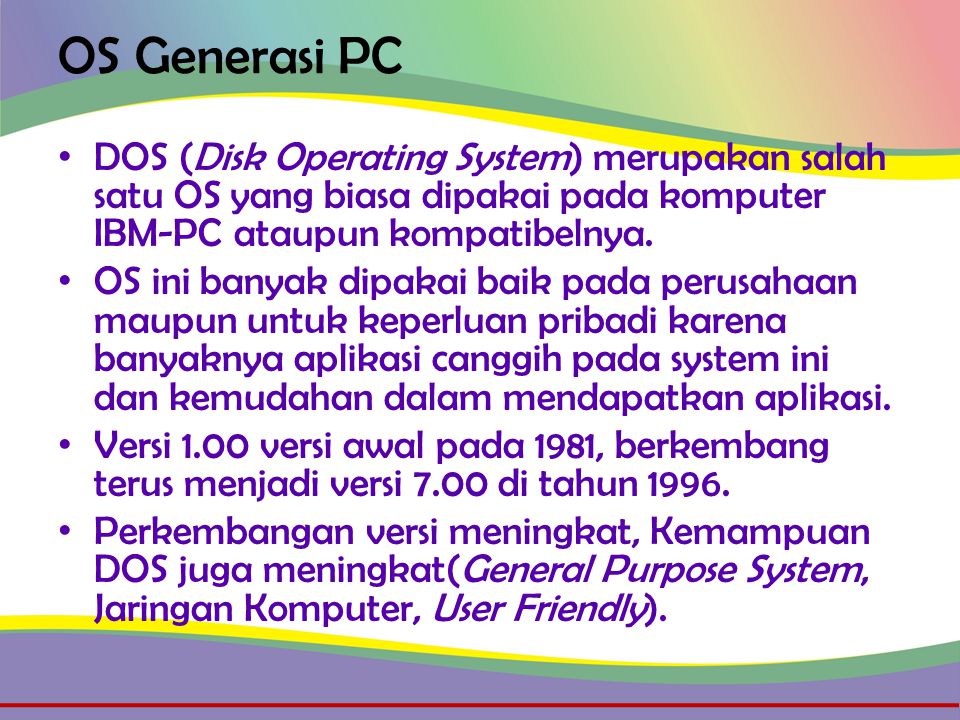 OS Generasi PC • DOS (Disk Operating System) merupakan salah satu OS yang biasa dipakai pada komputer IBM-PC ataupun kompatibelnya.
