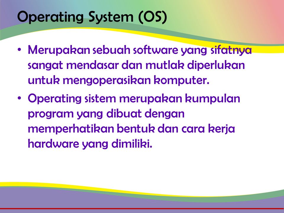 Operating System (OS) • Merupakan sebuah software yang sifatnya sangat mendasar dan mutlak diperlukan untuk mengoperasikan komputer.
