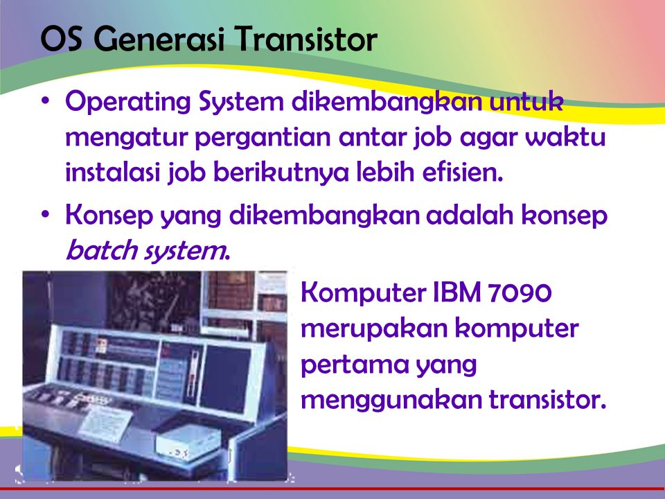 OS Generasi Transistor • Operating System dikembangkan untuk mengatur pergantian antar job agar waktu instalasi job berikutnya lebih efisien.