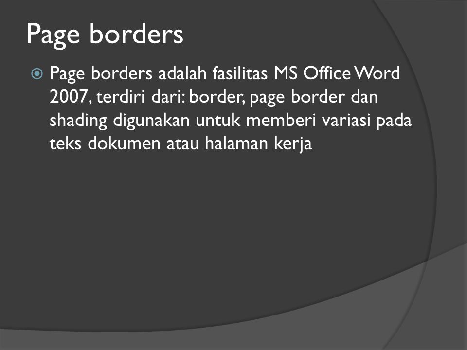 Page borders  Page borders adalah fasilitas MS Office Word 2007, terdiri dari: border, page border dan shading digunakan untuk memberi variasi pada teks dokumen atau halaman kerja