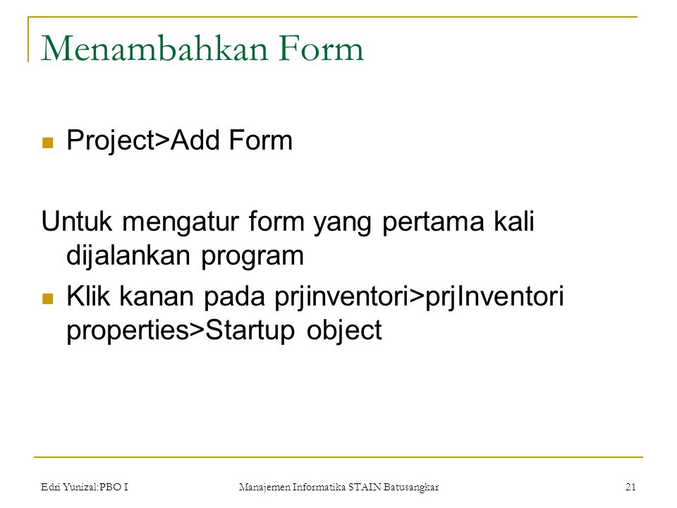 Edri Yunizal:PBO I Manajemen Informatika STAIN Batusangkar 21 Menambahkan Form  Project>Add Form Untuk mengatur form yang pertama kali dijalankan program  Klik kanan pada prjinventori>prjInventori properties>Startup object