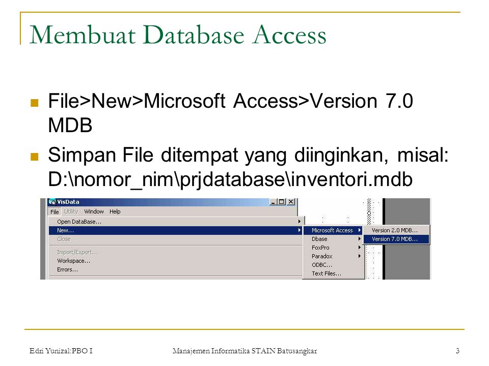 Edri Yunizal:PBO I Manajemen Informatika STAIN Batusangkar 3 Membuat Database Access  File>New>Microsoft Access>Version 7.0 MDB  Simpan File ditempat yang diinginkan, misal: D:\nomor_nim\prjdatabase\inventori.mdb