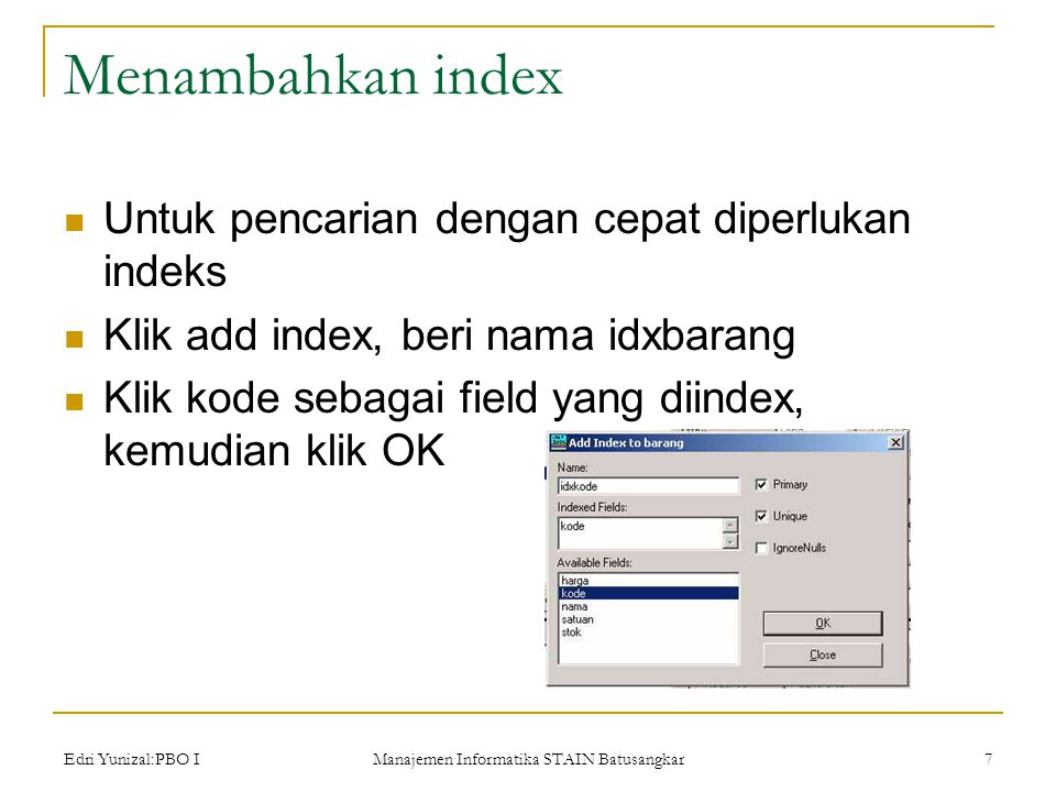 Edri Yunizal:PBO I Manajemen Informatika STAIN Batusangkar 7 Menambahkan index  Untuk pencarian dengan cepat diperlukan indeks  Klik add index, beri nama idxbarang  Klik kode sebagai field yang diindex, kemudian klik OK