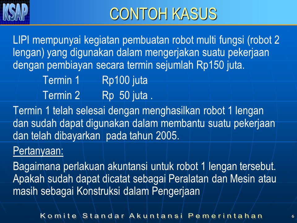 6 CONTOH KASUS LIPI mempunyai kegiatan pembuatan robot multi fungsi (robot 2 lengan) yang digunakan dalam mengerjakan suatu pekerjaan dengan pembiayan secara termin sejumlah Rp150 juta.