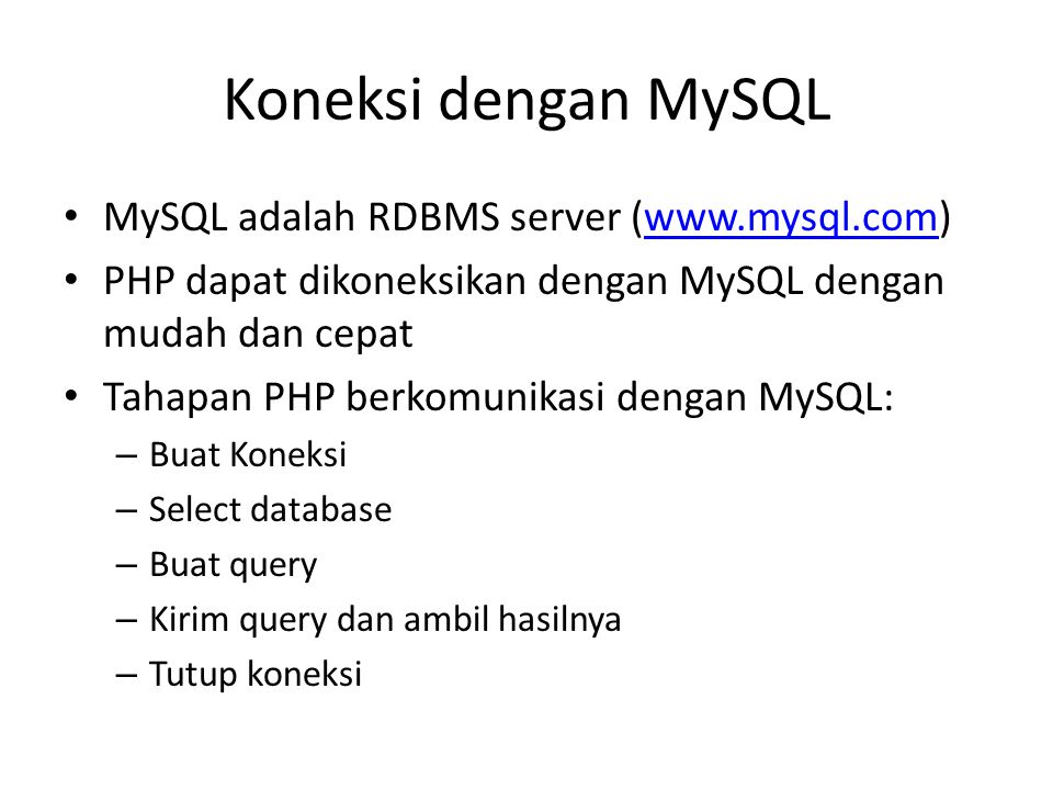 Koneksi dengan MySQL • MySQL adalah RDBMS server (  • PHP dapat dikoneksikan dengan MySQL dengan mudah dan cepat • Tahapan PHP berkomunikasi dengan MySQL: – Buat Koneksi – Select database – Buat query – Kirim query dan ambil hasilnya – Tutup koneksi