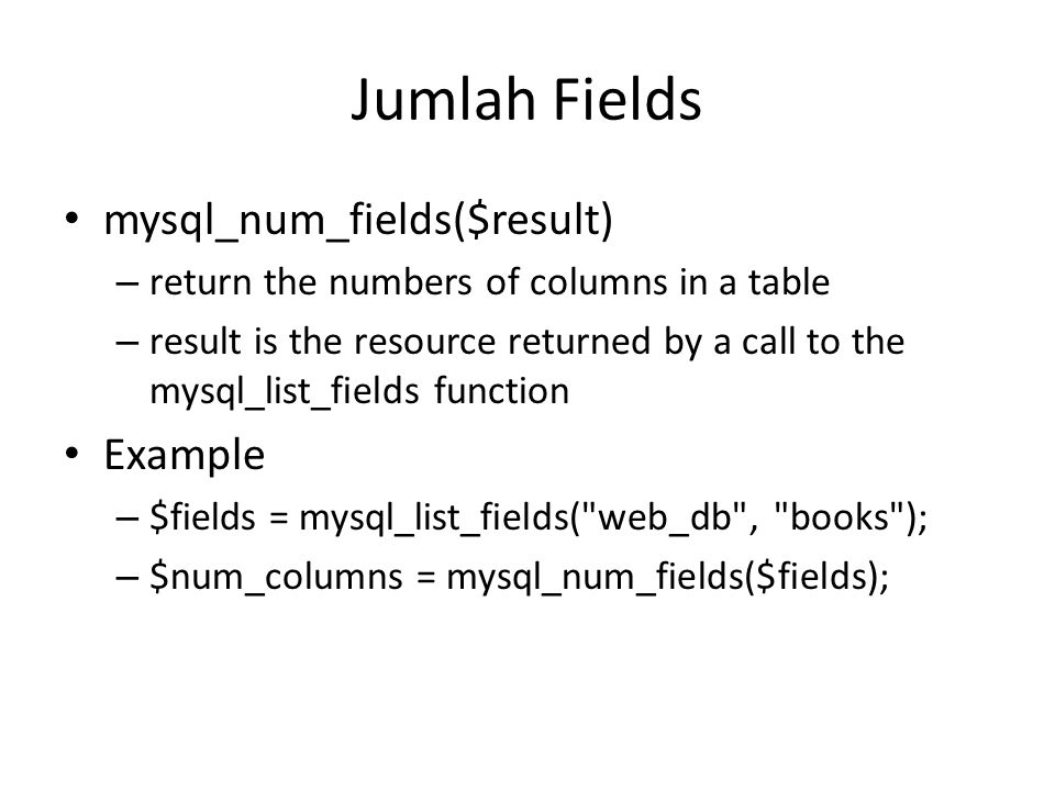Jumlah Fields • mysql_num_fields($result) – return the numbers of columns in a table – result is the resource returned by a call to the mysql_list_fields function • Example – $fields = mysql_list_fields( web_db , books ); – $num_columns = mysql_num_fields($fields);