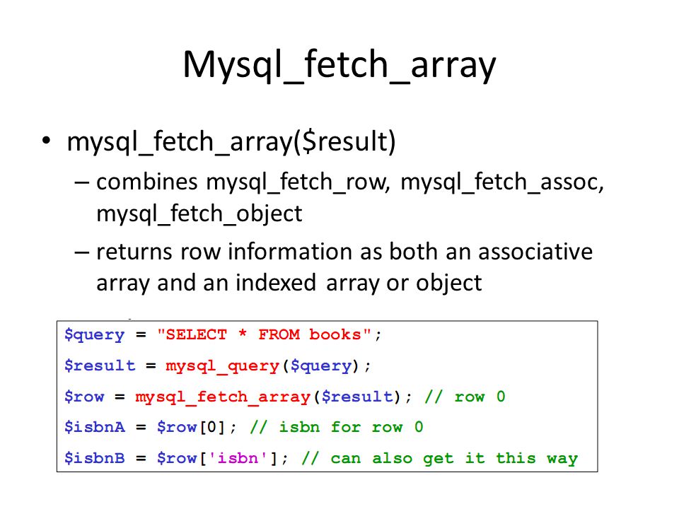 Mysql_fetch_array • mysql_fetch_array($result) – combines mysql_fetch_row, mysql_fetch_assoc, mysql_fetch_object – returns row information as both an associative array and an indexed array or object