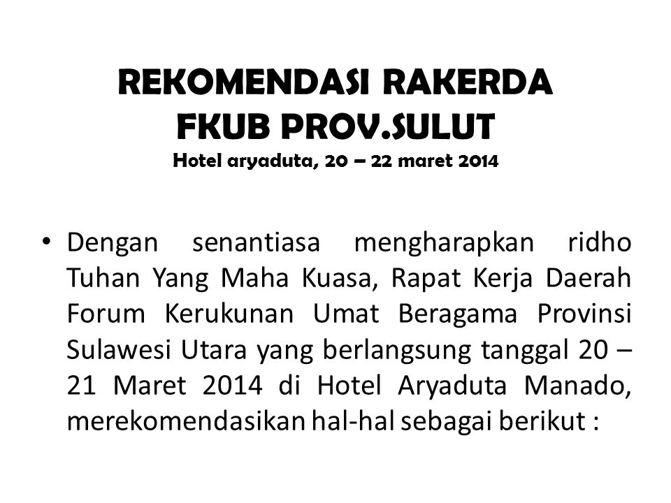 REKOMENDASI RAKERDA FKUB PROV.SULUT Hotel aryaduta, 20 – 22 maret 2014 • Dengan senantiasa mengharapkan ridho Tuhan Yang Maha Kuasa, Rapat Kerja Daerah Forum Kerukunan Umat Beragama Provinsi Sulawesi Utara yang berlangsung tanggal 20 – 21 Maret 2014 di Hotel Aryaduta Manado, merekomendasikan hal-hal sebagai berikut :