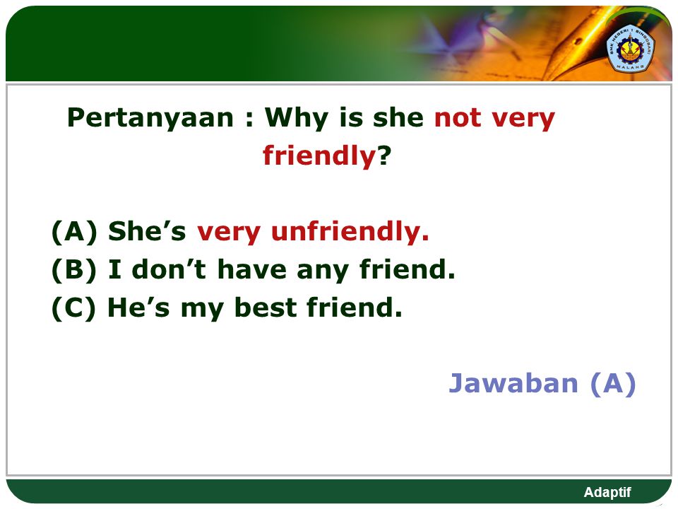 Adaptif Pertanyaan: Why is she not very friendly. (A) She’s very unfriendly.
