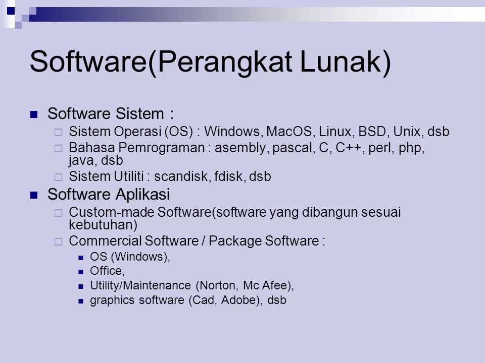 Software(Perangkat Lunak)  Software Sistem :  Sistem Operasi (OS) : Windows, MacOS, Linux, BSD, Unix, dsb  Bahasa Pemrograman : asembly, pascal, C, C++, perl, php, java, dsb  Sistem Utiliti : scandisk, fdisk, dsb  Software Aplikasi  Custom-made Software(software yang dibangun sesuai kebutuhan)  Commercial Software / Package Software :  OS (Windows),  Office,  Utility/Maintenance (Norton, Mc Afee),  graphics software (Cad, Adobe), dsb
