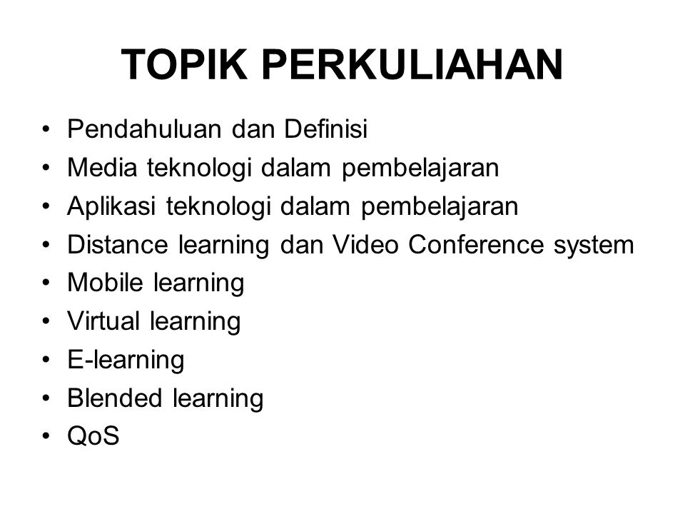 TOPIK PERKULIAHAN •Pendahuluan dan Definisi •Media teknologi dalam pembelajaran •Aplikasi teknologi dalam pembelajaran •Distance learning dan Video Conference system •Mobile learning •Virtual learning •E-learning •Blended learning •QoS