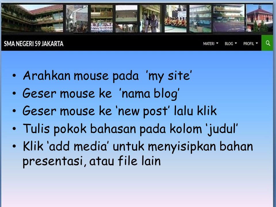 • Arahkan mouse pada ’my site’ • Geser mouse ke ’nama blog’ • Geser mouse ke ‘new post’ lalu klik • Tulis pokok bahasan pada kolom ‘judul’ • Klik ‘add media’ untuk menyisipkan bahan presentasi, atau file lain