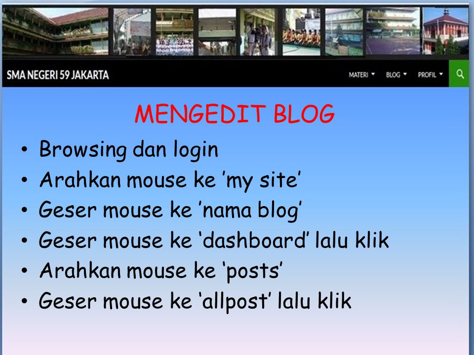 • Browsing dan login • Arahkan mouse ke ’my site’ • Geser mouse ke ’nama blog’ • Geser mouse ke ‘dashboard’ lalu klik • Arahkan mouse ke ‘posts’ • Geser mouse ke ‘allpost’ lalu klik MENGEDIT BLOG