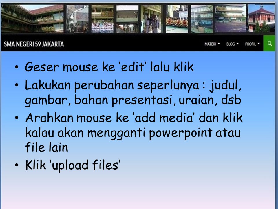 • Geser mouse ke ‘edit’ lalu klik • Lakukan perubahan seperlunya : judul, gambar, bahan presentasi, uraian, dsb • Arahkan mouse ke ‘add media’ dan klik kalau akan mengganti powerpoint atau file lain • Klik ‘upload files’