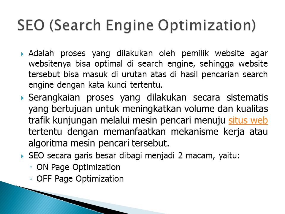  Adalah proses yang dilakukan oleh pemilik website agar websitenya bisa optimal di search engine, sehingga website tersebut bisa masuk di urutan atas di hasil pencarian search engine dengan kata kunci tertentu.