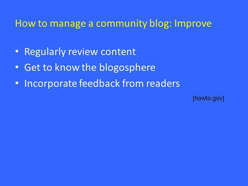 How to manage a community blog: Improve • Regularly review content • Get to know the blogosphere • Incorporate feedback from readers [howto.gov]
