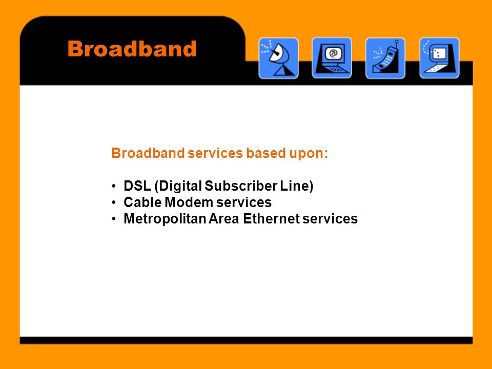Broadband Broadband services based upon: • DSL (Digital Subscriber Line) • Cable Modem services • Metropolitan Area Ethernet services