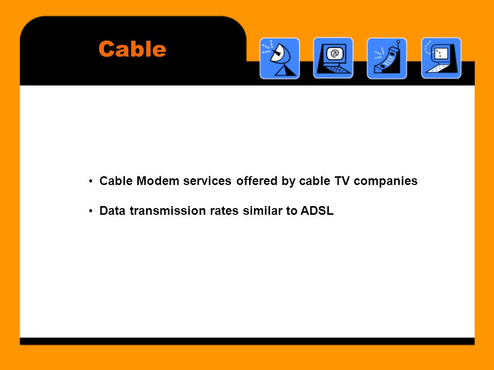 Cable • Cable Modem services offered by cable TV companies • Data transmission rates similar to ADSL