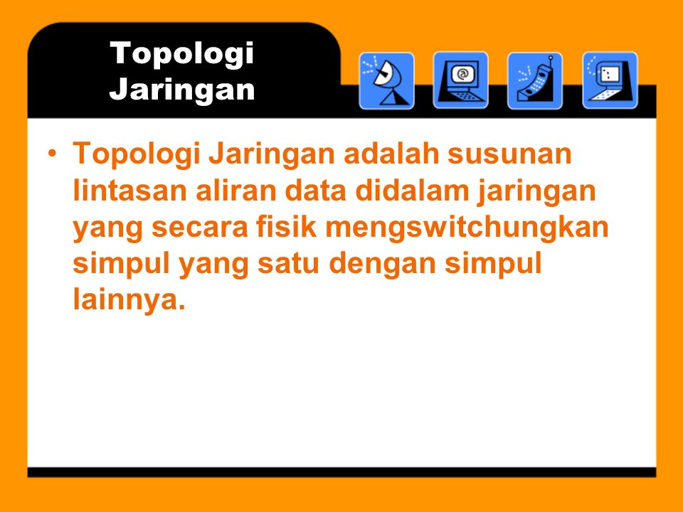 Topologi Jaringan •Topologi Jaringan adalah susunan lintasan aliran data didalam jaringan yang secara fisik mengswitchungkan simpul yang satu dengan simpul lainnya.